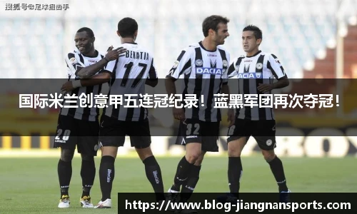 国际米兰创意甲五连冠纪录！蓝黑军团再次夺冠！