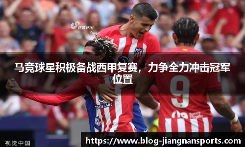 马竞球星积极备战西甲复赛，力争全力冲击冠军位置