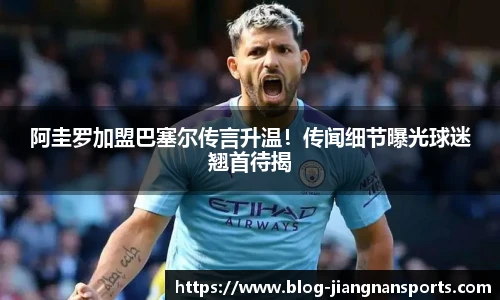 阿圭罗加盟巴塞尔传言升温！传闻细节曝光球迷翘首待揭