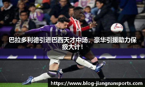 巴拉多利德引进巴西天才中场，豪华引援助力保级大计！