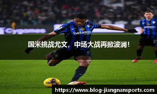 国米挑战尤文，中场大战再掀波澜！