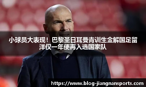 小球员大表现！巴黎圣日耳曼青训生金解国足留洋仅一年便再入选国家队