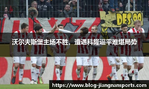 沃尔夫斯堡主场不胜，遭遇科隆逼平难堪局势