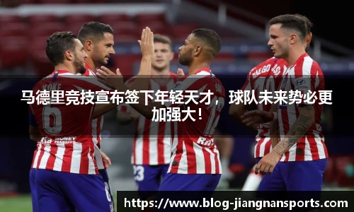 马德里竞技宣布签下年轻天才，球队未来势必更加强大！