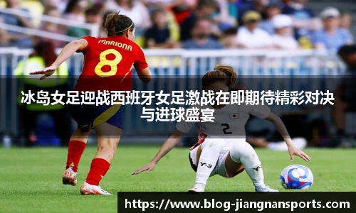 冰岛女足迎战西班牙女足激战在即期待精彩对决与进球盛宴