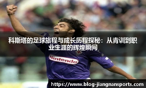 科斯塔的足球旅程与成长历程探秘：从青训到职业生涯的辉煌瞬间