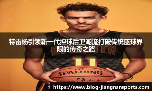 特雷杨引领新一代控球后卫潮流打破传统篮球界限的传奇之路