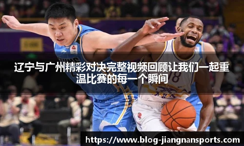 辽宁与广州精彩对决完整视频回顾让我们一起重温比赛的每一个瞬间