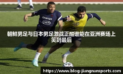 朝鲜男足与日本男足激战正酣谁能在亚洲赛场上笑到最后