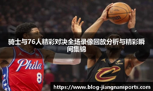 骑士与76人精彩对决全场录像回放分析与精彩瞬间集锦